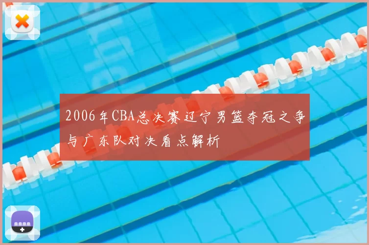 2006年CBA总决赛辽宁男篮夺冠之争与广东队对决看点解析