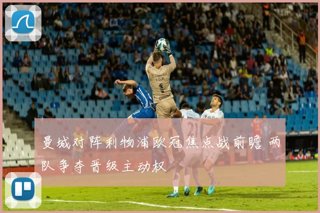 曼城对阵利物浦欧冠焦点战前瞻 两队争夺晋级主动权