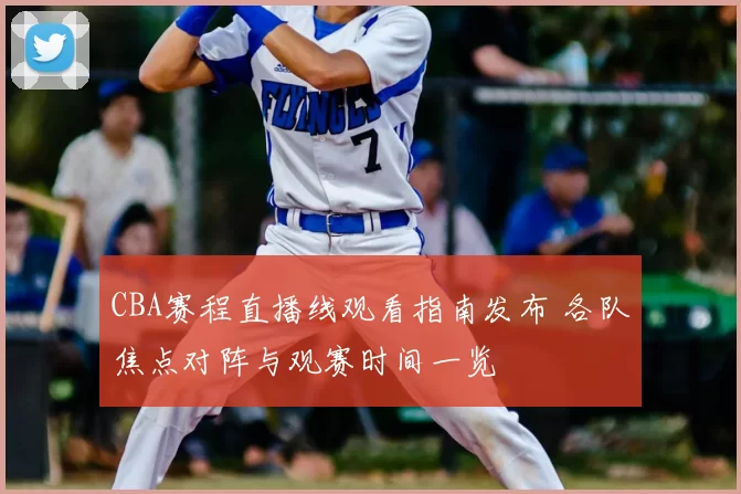CBA赛程直播线观看指南发布 各队焦点对阵与观赛时间一览
