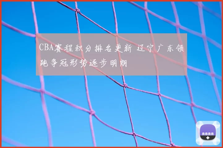 CBA赛程积分排名更新 辽宁广东领跑争冠形势逐步明朗
