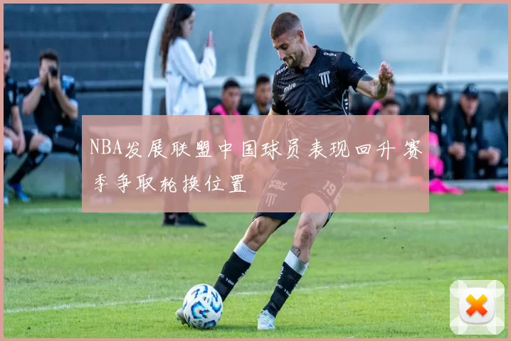 NBA发展联盟中国球员表现回升 赛季争取轮换位置