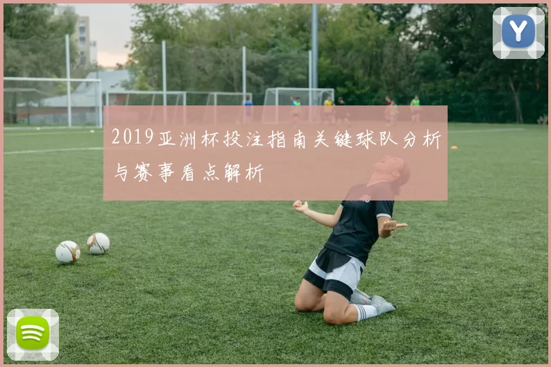 2019亚洲杯投注指南关键球队分析与赛事看点解析