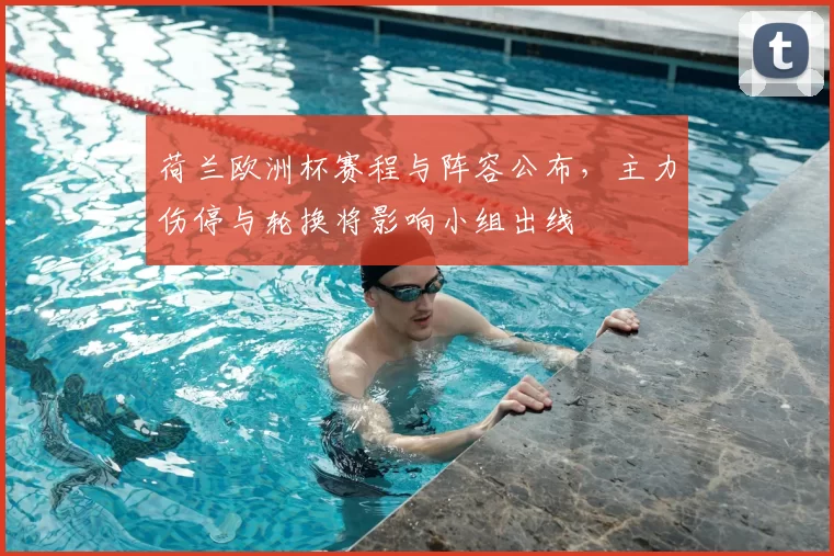 荷兰欧洲杯赛程与阵容公布，主力伤停与轮换将影响小组出线