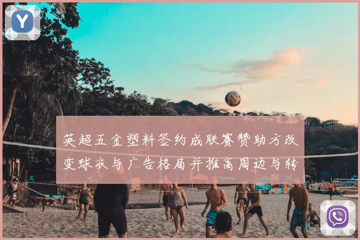 英超五金塑料签约成联赛赞助方改变球衣与广告格局并推高周边与转播收益