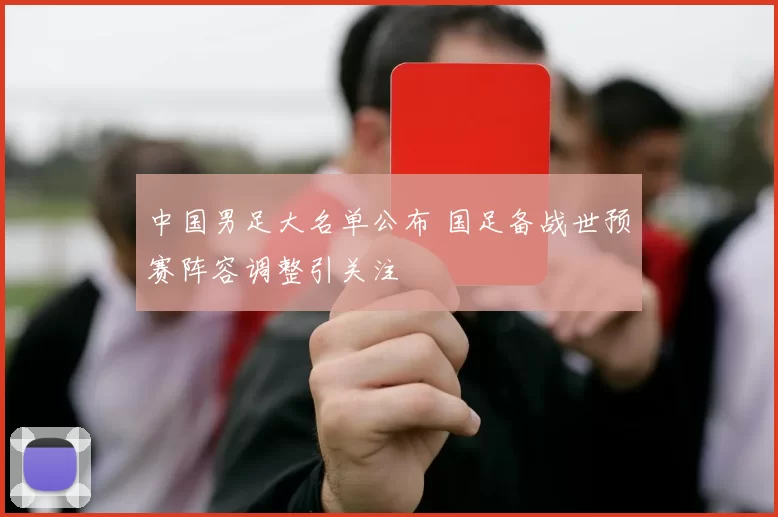 中国男足大名单公布 国足备战世预赛阵容调整引关注