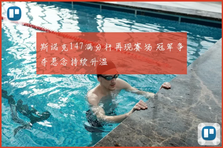 斯诺克147满分杆再现赛场 冠军争夺悬念持续升温