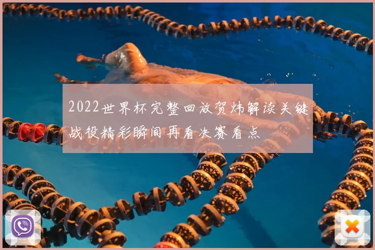 2022世界杯完整回放贺炜解读关键战役精彩瞬间再看决赛看点
