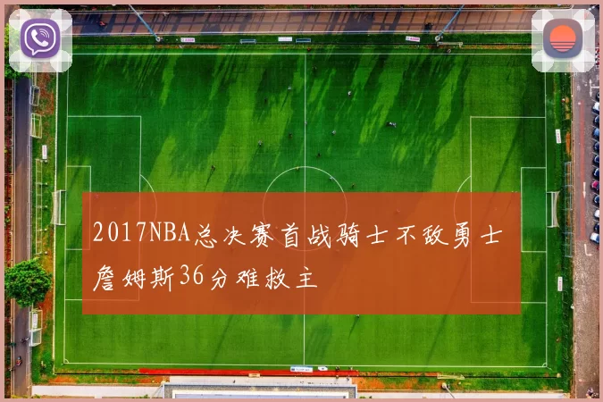 2017NBA总决赛首战骑士不敌勇士 詹姆斯36分难救主