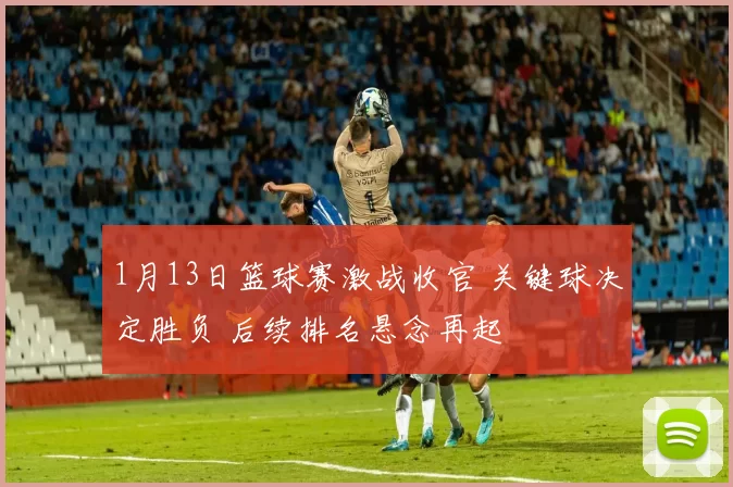 1月13日篮球赛激战收官 关键球决定胜负 后续排名悬念再起