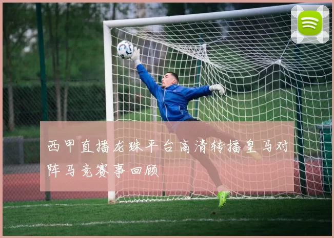 西甲直播龙珠平台高清转播皇马对阵马竞赛事回顾