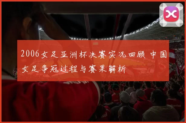 2006女足亚洲杯决赛实况回顾 中国女足争冠过程与赛果解析