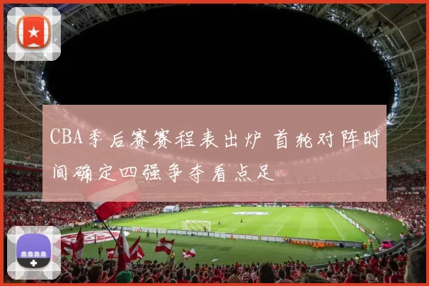 CBA季后赛赛程表出炉 首轮对阵时间确定四强争夺看点足