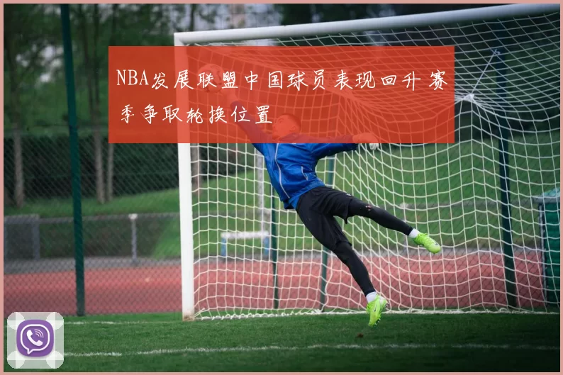 NBA发展联盟中国球员表现回升 赛季争取轮换位置