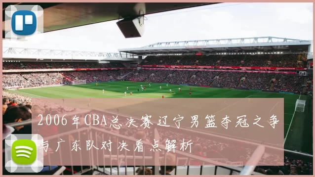 2006年CBA总决赛辽宁男篮夺冠之争与广东队对决看点解析