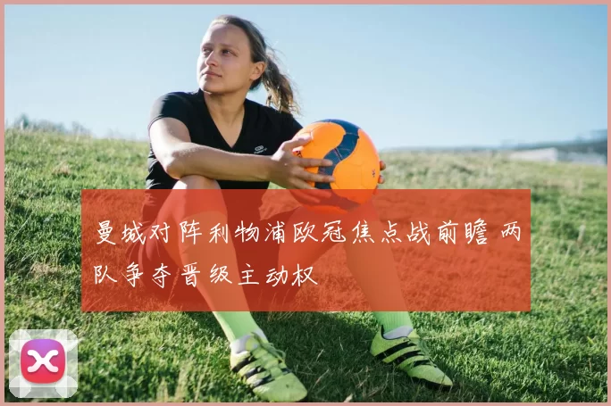 曼城对阵利物浦欧冠焦点战前瞻 两队争夺晋级主动权