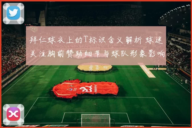 拜仁球衣上的T标识含义解析 球迷关注胸前赞助细节与球队形象影响