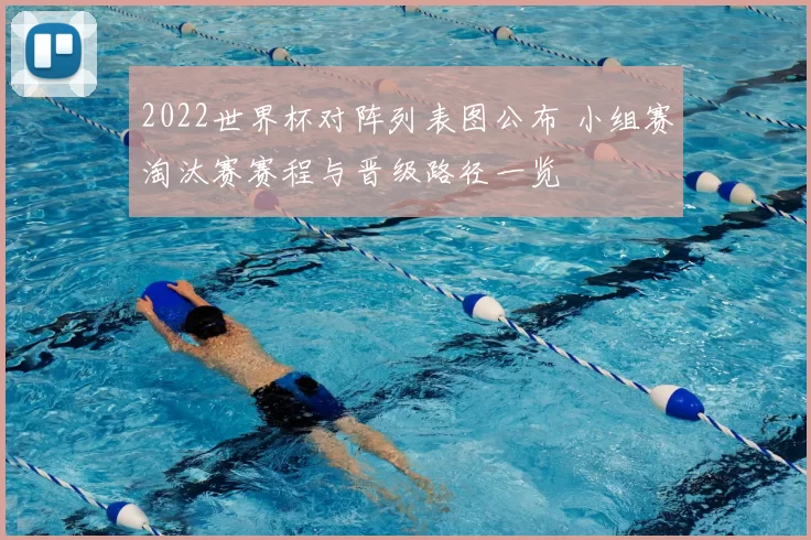 2022世界杯对阵列表图公布 小组赛淘汰赛赛程与晋级路径一览