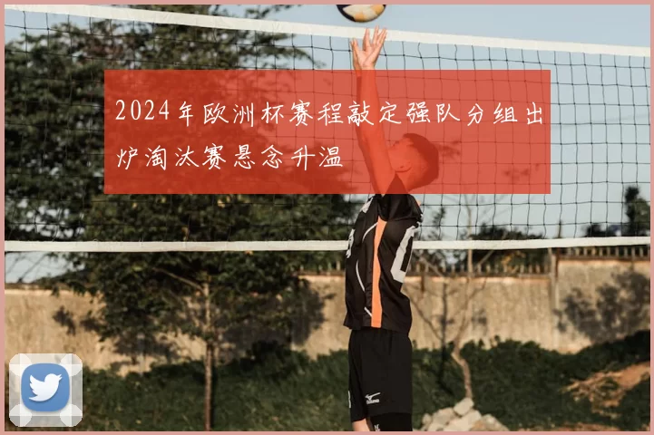 2024年欧洲杯赛程敲定强队分组出炉淘汰赛悬念升温