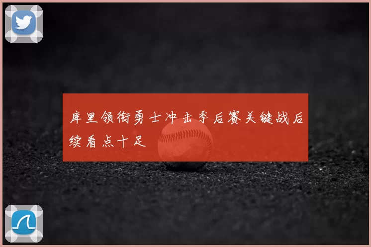 库里领衔勇士冲击季后赛关键战后续看点十足