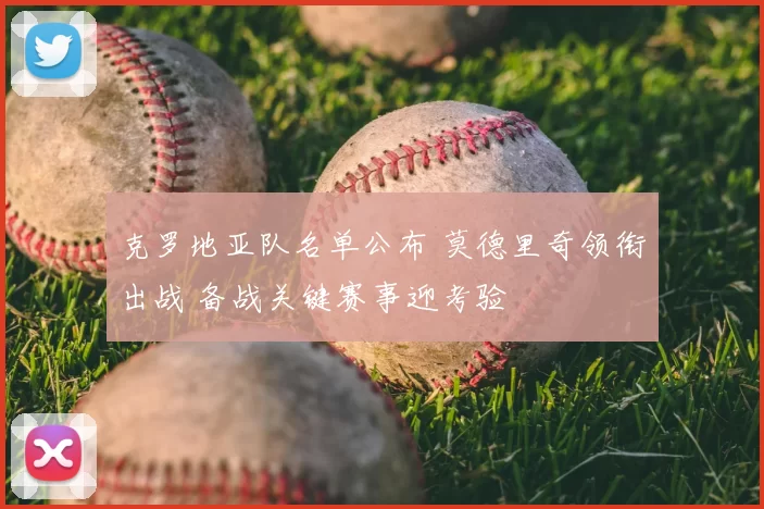 克罗地亚队名单公布 莫德里奇领衔出战 备战关键赛事迎考验