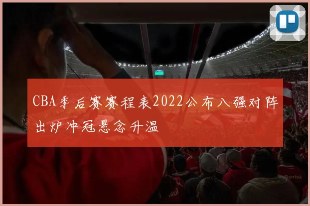 CBA季后赛赛程表2022公布八强对阵出炉冲冠悬念升温