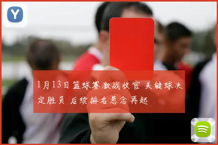 1月13日篮球赛激战收官 关键球决定胜负 后续排名悬念再起