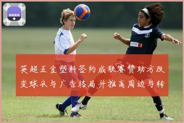 英超五金塑料签约成联赛赞助方改变球衣与广告格局并推高周边与转播收益