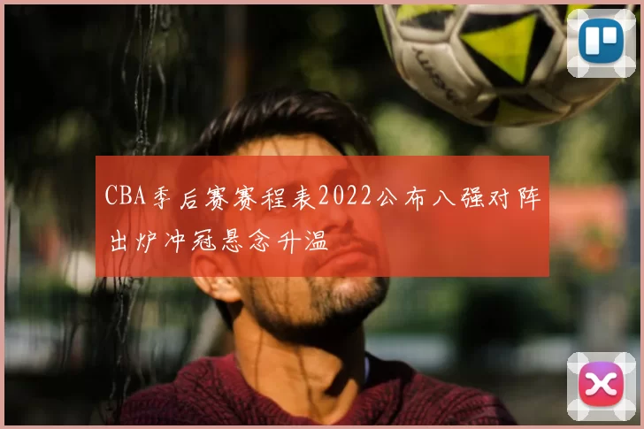 CBA季后赛赛程表2022公布八强对阵出炉冲冠悬念升温