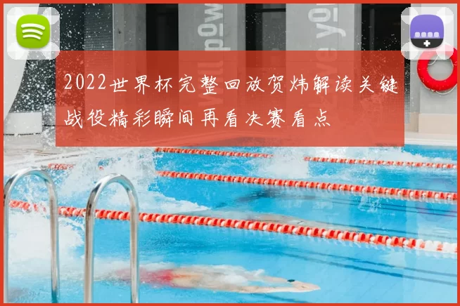 2022世界杯完整回放贺炜解读关键战役精彩瞬间再看决赛看点