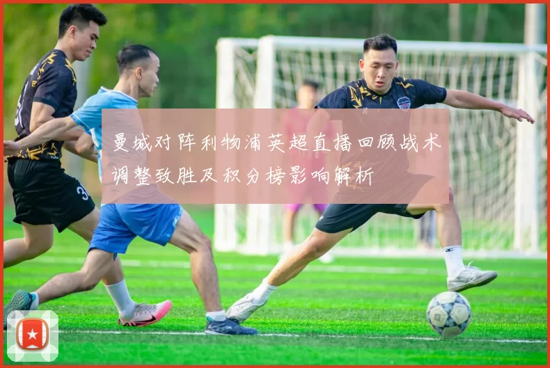 曼城对阵利物浦英超直播回顾战术调整致胜及积分榜影响解析