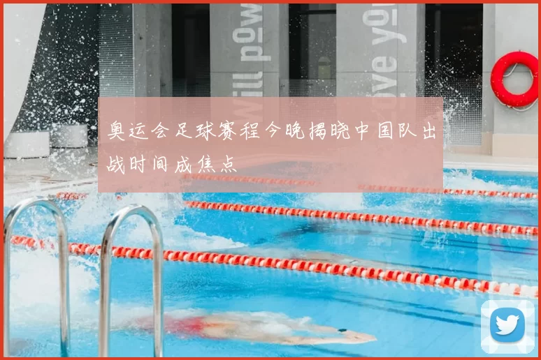 奥运会足球赛程今晚揭晓中国队出战时间成焦点