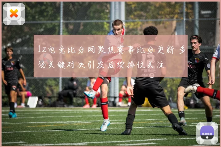 1z电竞比分网聚焦赛事比分更新 多场关键对决引发后续排位关注