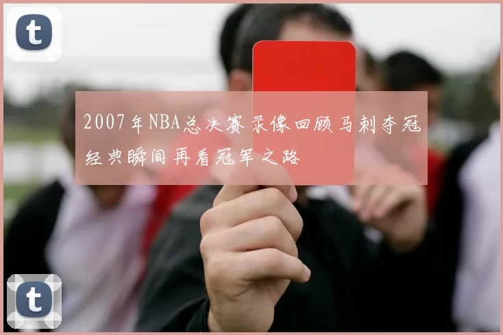 2007年NBA总决赛录像回顾马刺夺冠经典瞬间再看冠军之路