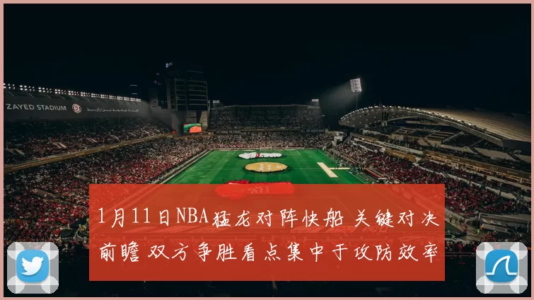 1月11日NBA猛龙对阵快船 关键对决前瞻 双方争胜看点集中于攻防效率